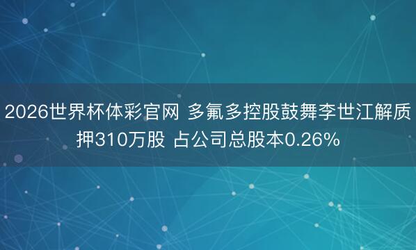 2026世界杯体彩官网 多氟多控股鼓舞李世江解质押310万股 占公司总股本0.26%