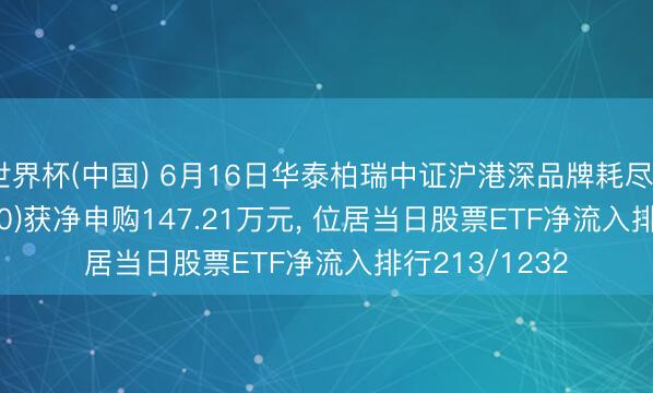 世界杯(中国) 6月16日华泰柏瑞中证沪港深品牌耗尽50ETF(517880)获净申购147.21万元， 位居当日股票ETF净流入排行213/1232