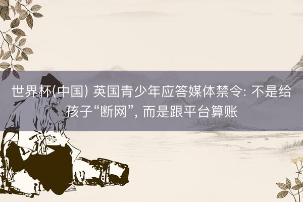 世界杯(中国) 英国青少年应答媒体禁令: 不是给孩子“断网”， 而是跟平台算账