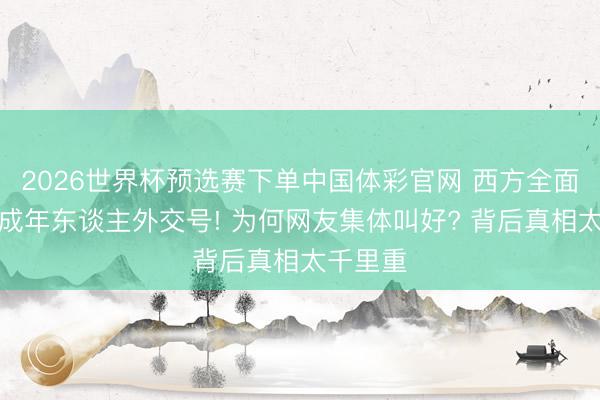 2026世界杯预选赛下单中国体彩官网 西方全面封杀未成年东谈主外交号! 为何网友集体叫好? 背后真相太千里重