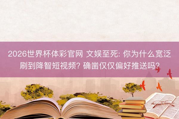 2026世界杯体彩官网 文娱至死: 你为什么宽泛刷到降智短视频? 确凿仅仅偏好推送吗?