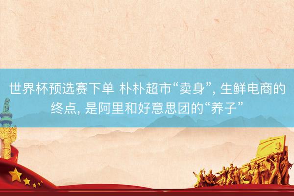 世界杯预选赛下单 朴朴超市“卖身”， 生鲜电商的终点， 是阿里和好意思团的“养子”