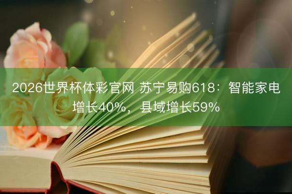2026世界杯体彩官网 苏宁易购618:智能家电增长40%,县域增长59%
