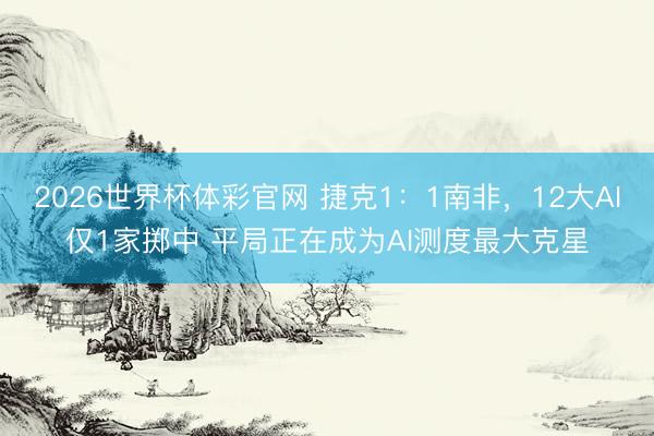 2026世界杯体彩官网 捷克1:1南非,12大AI仅1家掷中 平局正在成为AI测度最大克星