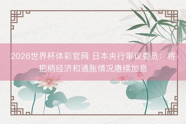 2026世界杯体彩官网 日本央行审议委员:将把柄经济和通胀情况赓续加息