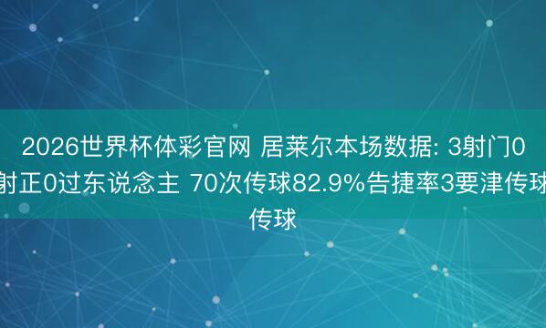 2026世界杯体彩官网 居莱尔本场数据: 3射门0射正0过东说念主 70次传球82.9%告捷率3要津传球