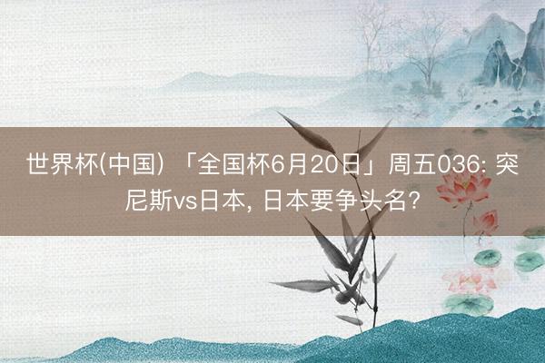 世界杯(中国) 「全国杯6月20日」周五036: 突尼斯vs日本, 日本要争头名?