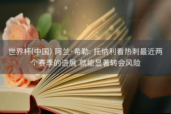 世界杯(中国) 阿兰·希勒: 托纳利看热刺最近两个赛季的进展 就能显著转会风险
