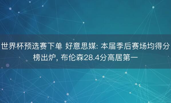 世界杯预选赛下单 好意思媒: 本届季后赛场均得分榜出炉, 布伦森28.4分高居第一