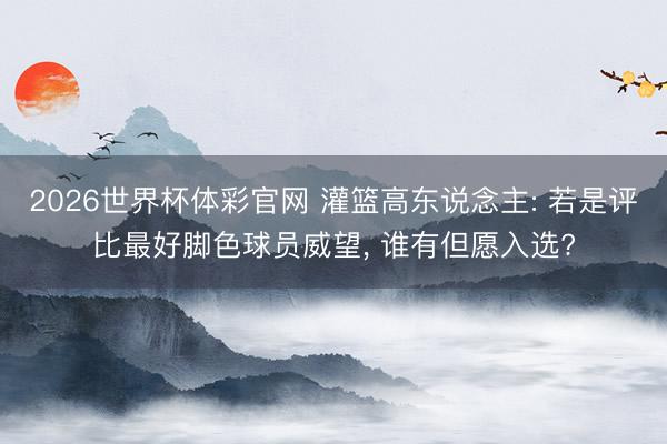 2026世界杯体彩官网 灌篮高东说念主: 若是评比最好脚色球员威望, 谁有但愿入选?